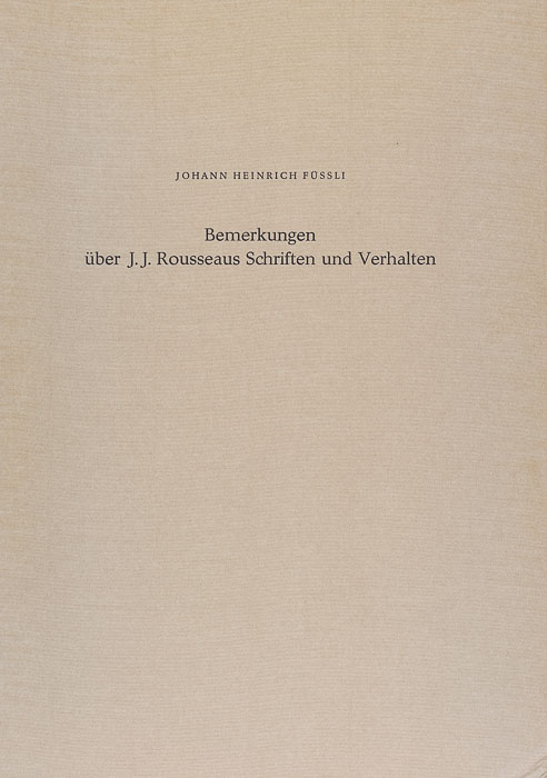 Johann Heinrich Füssli: Remarks on the Writings and Conduct of J. J. Rousseau – Bemerkungen über J. J. Rousseaus Schriften und Verhalten Johann Heinrich Füssli: Remarks