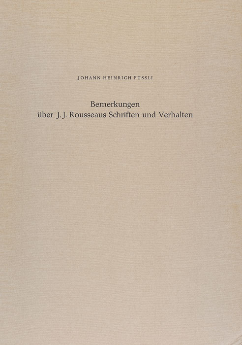 Johann Heinrich Füssli: Remarks on the Writings and Conduct of J. J. Rousseau – Bemerkungen über J. J. Rousseaus Schriften und Verhalten Johann Heinrich Füssli: Remarks